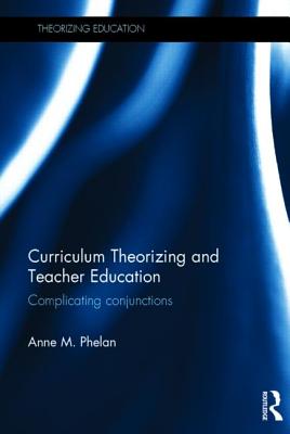 Curriculum Theorizing and Teacher Education: Complicating conjunctions - Phelan, Anne M