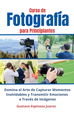 Curso de Fotograf?a para Principiantes Domina el Arte de Capturar Momentos Inolvidables y transmitir Emociones a Trav?s de Imgenes - Juarez, Gustavo Espinosa