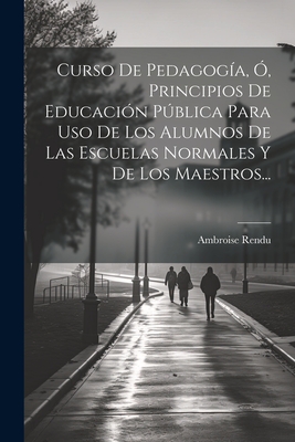 Curso de Pedagogia, O, Principios de Educacion Publica Para USO de Los Alumnos de Las Escuelas Normales y de Los Maestros... - Rendu, Ambroise