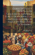 Curso Te?rico Y Prctico De Taquigraf?a Espaola ? Arte De Escribir Con La Velocidad Que Se Habla Sin Necesidad De Maestro...