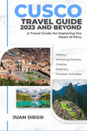 Cusco Travel Guide 2023 And Beyond: A Travel Guide for Exploring the Heart of Peru