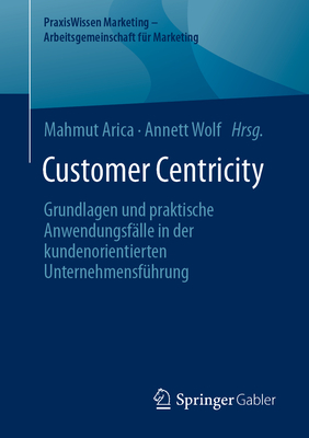 Customer Centricity: Grundlagen und praktische Anwendungsflle in der kundenorientierten Unternehmensfhrung - Arica, Mahmut (Editor), and Wolf, Annett (Editor)