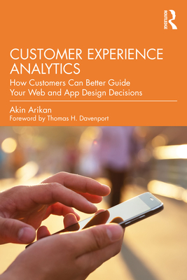 Customer Experience Analytics: How Customers Can Better Guide Your Web and App Design Decisions - Arikan, Akin