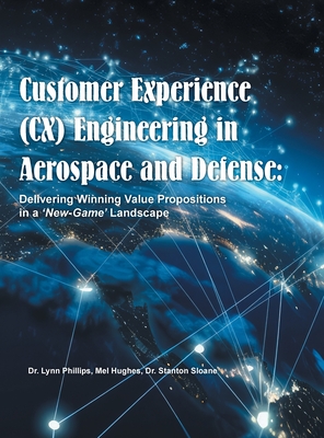 Customer Experience (CX) Engineering in Aerospace and Defense: Delivering Winning Value Propositions in a 'New-Game' Landscape - Phillips, Dr., and Hughes, Mel, and Sloane, Stanton, Dr.
