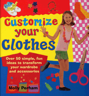 Customize Your Clothes: Over 50 Simple, Fun Ideas to Transform Your Wardrobe and Accessories