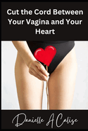 Cut the Cord Between Your Vagina and Your Heart