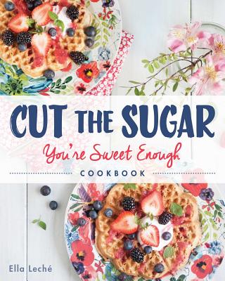 Cut the Sugar, You're Sweet Enough: Cookbook - Leche, Ella