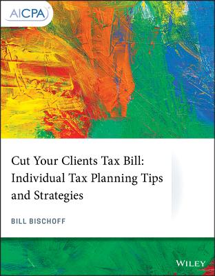 Cut Your Clients Tax Bill: Individual Tax Planning Tips and Strategies - Bischoff, William