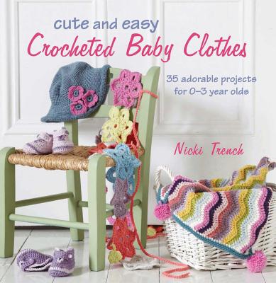 Cute and Easy Crocheted Baby Clothes: 35 Adorable Projects for 0-3 Year-Olds - Trench, Nicki