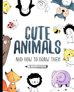 Cute Animals And How to Draw them: Step by step drawing book for kids and adults