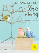 Cute Birds to Make with Needle Felting: 35 Clearly Explained Projects with Step by Step Instructions
