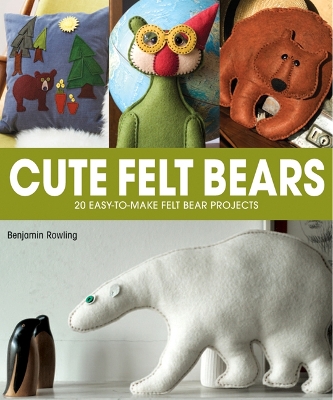 Cute Felt Bears: 20 Easy-to-Make Felt Bear Projects - Rowling, Benjamin