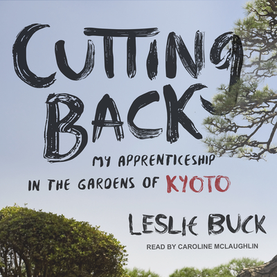 Cutting Back: My Apprenticeship in the Gardens of Kyoto - Buck, Leslie, and McLaughlin, Caroline (Narrator)