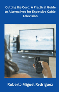 Cutting the Cord: A Practical Guide to Alternatives for Expensive Cable Television