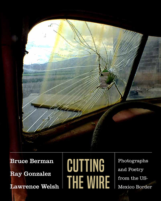 Cutting the Wire: Photographs and Poetry from the Us-Mexico Border - Berman, Bruce (Photographer), and Gonzalez, Ray, and Welsh, Lawrence