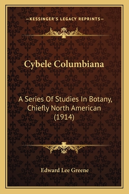 Cybele Columbiana: A Series of Studies in Botany, Chiefly North American (1914) - Greene, Edward Lee