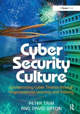 Cyber Security Culture: Counteracting Cyber Threats through Organizational Learning and Training - Trim, Peter, and Upton, David