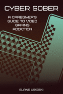 Cyber Sober: A Caregiver's Guide to Video Gaming Addiction
