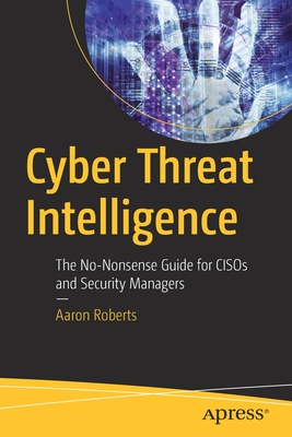 Cyber Threat Intelligence: The No-Nonsense Guide for Cisos and Security Managers - Roberts, Aaron