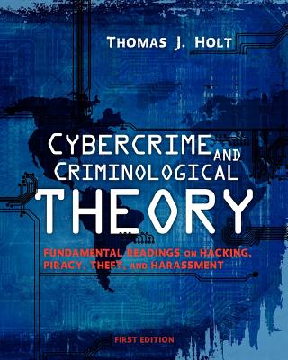 Cybercrime and Criminological Theory: Fundamental Readings on Hacking, Piracy, Theft, and Harassment - Holt, Thomas J (Editor)
