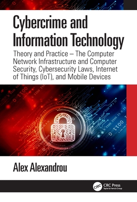 Cybercrime and Information Technology: The Computer Network Infrastructure and Computer Security, Cybersecurity Laws, Internet of Things (IoT), and Mobile Devices - Alexandrou, Alex