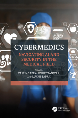 Cybermedics: Navigating AI and Security in the Medical Field - Sapra, Varun (Editor), and Tanwar, Rohit (Editor), and Sapra, Luxmi (Editor)