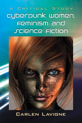 Cyberpunk Women, Feminism and Science Fiction: A Critical Study - Lavigne, Carlen