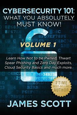 Cybersecurity 101: What You Absolutely Must Know! - Volume 1: Learn How Not to be Pwned, Thwart Spear Phishing and Zero Day Exploits, Cloud Security Basics, and much more - Scott, James, MD