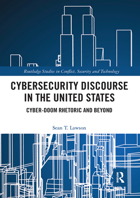 Cybersecurity Discourse in the United States: Cyber-Doom Rhetoric and Beyond - Lawson, Sean T.