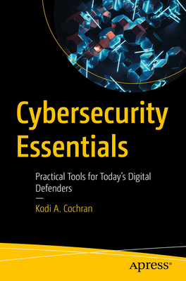 Cybersecurity Essentials: Practical Tools for Today's Digital Defenders - Cochran, Kodi A