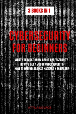 Cybersecurity for Beginners: What You Must Know about Cybersecurity, How to Get a Job in Cybersecurity, How to Defend Against Hackers & Malware - Kovacs, Attila