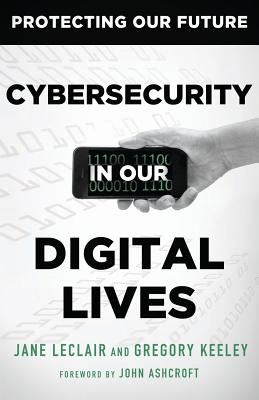 Cybersecurity in Our Digital Lives - LeClair, Jane (Editor), and Keeley, Gregory (Editor), and Ashcroft, John (Foreword by)