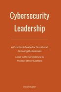 Cybersecurity Leadership: A Practical Guide for Small and Growing Businesses. Lead with Confidence & Protect What Matters