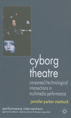 Cyborg Theatre: Corporeal/Technological Intersections in Multimedia Performance - Parker-Starbuck, J.