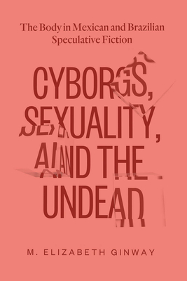 Cyborgs, Sexuality, and the Undead: The Body in Mexican and Brazilian Speculative Fiction - Ginway, M Elizabeth