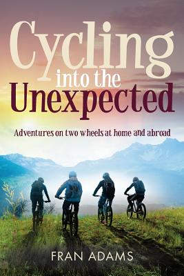 Cycling into the Unexpected: Adventures on two wheels at home and abroad - Adams, Fran