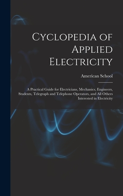 Cyclopedia of Applied Electricity: a Practical Guide for Electricians, Mechanics, Engineers, Students, Telegraph and Telephone Operators, and All Others Interested in Electricity - Chicago American School (Creator)