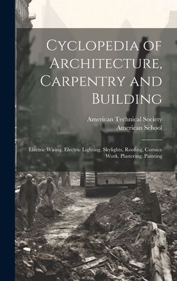 Cyclopedia of Architecture, Carpentry and Building: Electric Wiring. Electric Lighting. Skylights, Roofing, Cornice Work. Plastering. Painting - American Technical Society (Creator), and American School (Lansing, Ill ) (Creator)