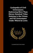 Cyclopedia of Civil Government; Embracing More Than Eleven Hundred Titles Relating to the Citizen and the Government Under Which he Lives