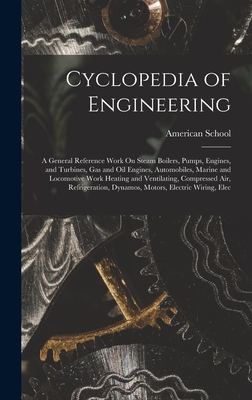 Cyclopedia of Engineering: A General Reference Work On Steam Boilers, Pumps, Engines, and Turbines, Gas and Oil Engines, Automobiles, Marine and Locomotive Work Heating and Ventilating, Compressed Air, Refrigeration, Dynamos, Motors, Electric Wiring, Elec - American School (Lansing, Ill ) (Creator)