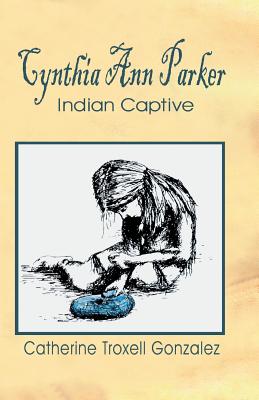 Cynthia Ann Parker: Indian Captive - Gonzalez, Catherine Troxell