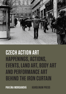 Czech Action Art: Happenings, Actions, Events, Land Art, Body Art and Performance Art Behind the Iron Curtain