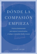 Dnde la compasin empieza: Prcticas fundamentales para mejorar la atencin plena, el enfoque y el escuchar desde el corazn