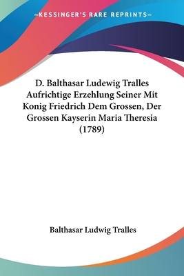 D. Balthasar Ludewig Tralles Aufrichtige Erzehlung Seiner Mit Konig Friedrich Dem Grossen, Der Grossen Kayserin Maria Theresia (1789) - Tralles, Balthasar Ludwig