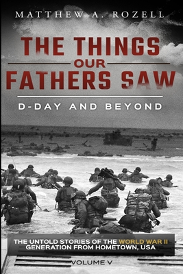 D-Day and Beyond: The Things Our Fathers Saw-The Untold Stories of the World War II Generation-Volume V - Rozell, Matthew a