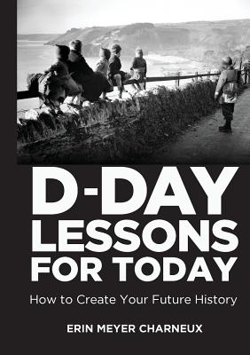 D-Day Lessons for Today: How to Create Your Future History - Meyer Charneux, Erin