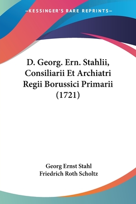 D. Georg. Ern. Stahlii, Consiliarii Et Archiatri Regii Borussici Primarii (1721) - Stahl, Georg Ernst, and Scholtz, Friedrich Roth
