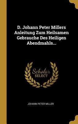 D. Johann Peter Millers Anleitung Zum Heilsamen Gebrauche Des Heiligen Abendmahls... - Miller, Johann Peter