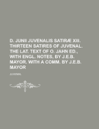 D. Junii Juvenalis Satirae XIII. Thirteen Satires of Juvenal. the Lat. Text of O. Jahn Ed., with Engl. Notes, by J.E.B. Mayor. with a Comm. by J.E.B. Mayor