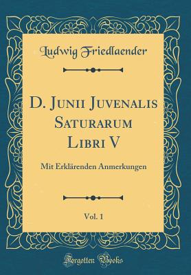 D. Junii Juvenalis Saturarum Libri V, Vol. 1: Mit Erklrenden Anmerkungen (Classic Reprint) - Friedlaender, Ludwig